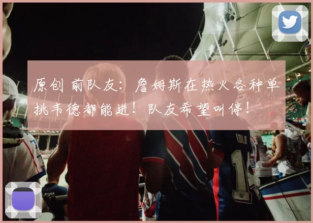 原创 前队友：詹姆斯在热火各种单挑韦德都能进！队友希望叫停！