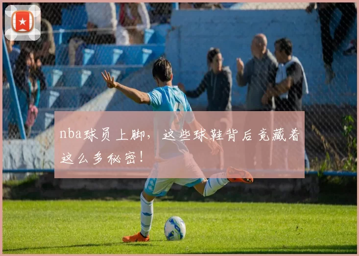 nba球员上脚，这些球鞋背后竟藏着这么多秘密！