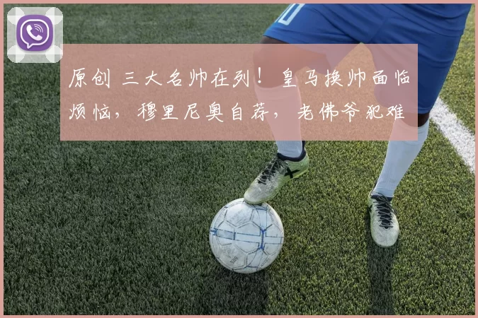 原创 三大名帅在列！皇马换帅面临烦恼，穆里尼奥自荐，老佛爷犯难