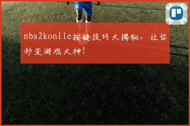 nba2konile按键技巧大揭秘，让你秒变游戏大神！