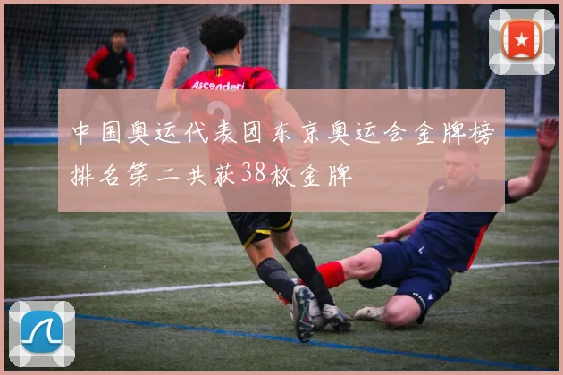 中国奥运代表团东京奥运会金牌榜排名第二共获38枚金牌