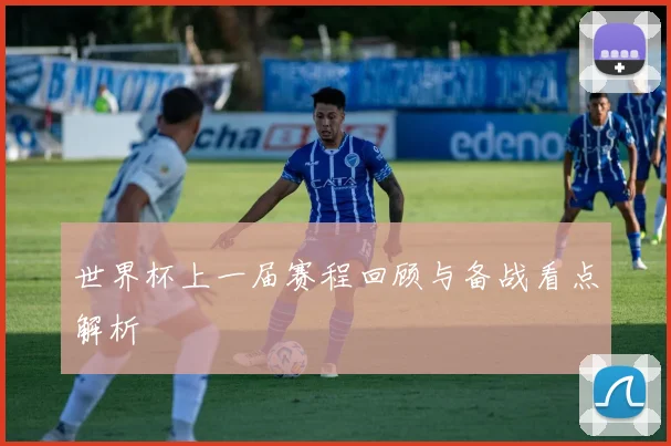 世界杯上一届赛程回顾与备战看点解析