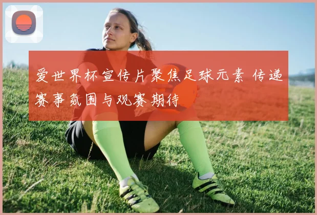 爱世界杯宣传片聚焦足球元素 传递赛事氛围与观赛期待