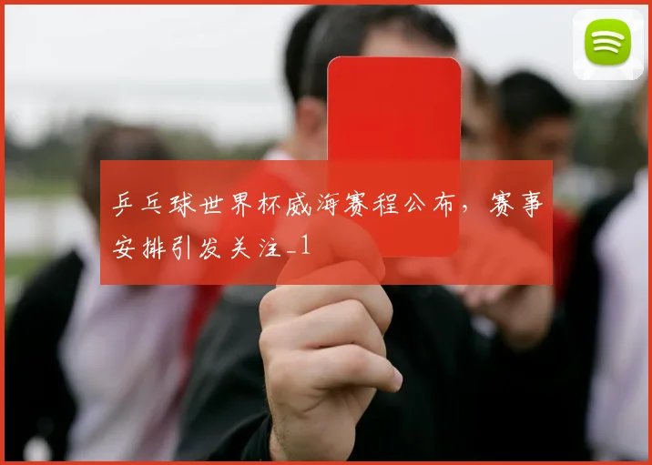 乒乓球世界杯威海赛程公布，赛事安排引发关注_1