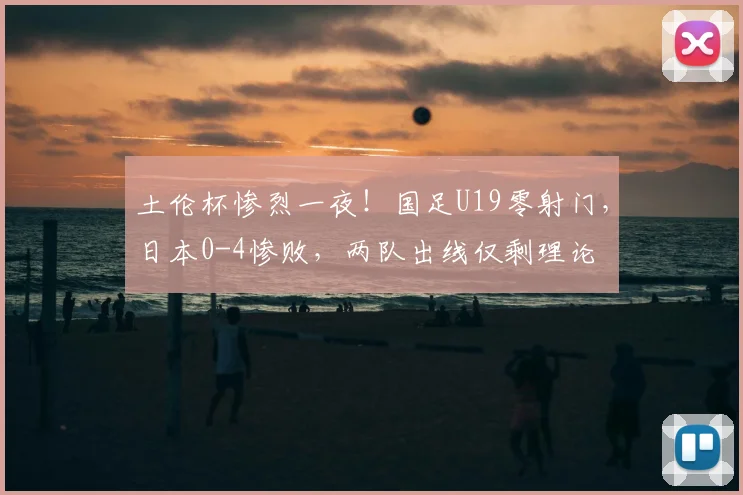 土伦杯惨烈一夜!国足U19零射门,日本0-4惨败,两队出线仅剩理论