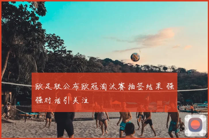 欧足联公布欧冠淘汰赛抽签结果 强强对话引关注