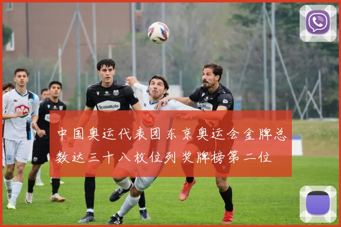 中国奥运代表团东京奥运会金牌总数达三十八枚位列奖牌榜第二位