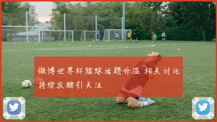 微博世界杯赌球话题升温 相关讨论持续发酵引关注