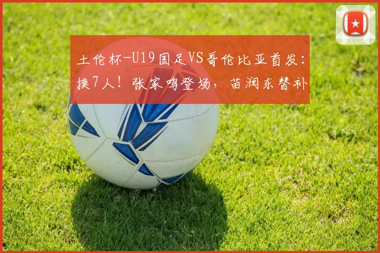 土伦杯-U19国足VS哥伦比亚首发:换7人!张家鸣登场,苗润东替补
