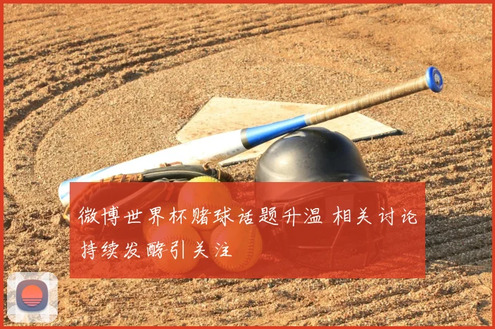 微博世界杯赌球话题升温 相关讨论持续发酵引关注