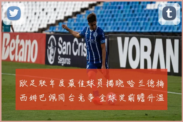 欧足联年度最佳球员揭晓 哈兰德梅西姆巴佩同台竞争 金球奖前瞻升温