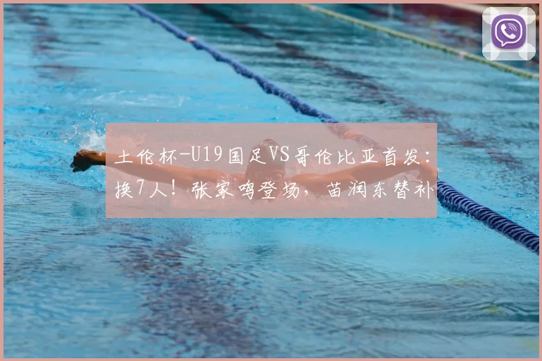 土伦杯-U19国足VS哥伦比亚首发:换7人!张家鸣登场,苗润东替补