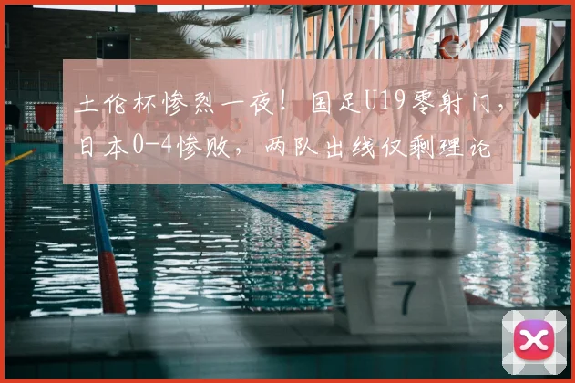 土伦杯惨烈一夜!国足U19零射门,日本0-4惨败,两队出线仅剩理论