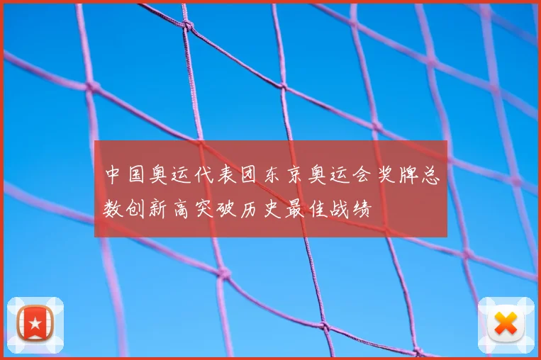 中国奥运代表团东京奥运会奖牌总数创新高突破历史最佳战绩