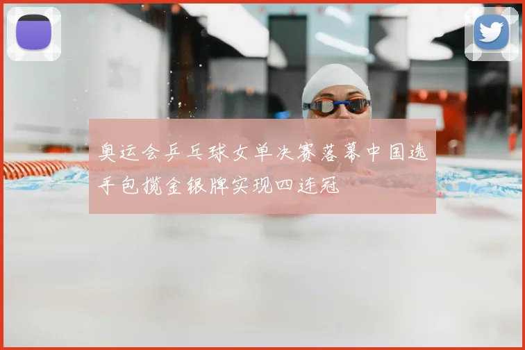 奥运会乒乓球女单决赛落幕中国选手包揽金银牌实现四连冠