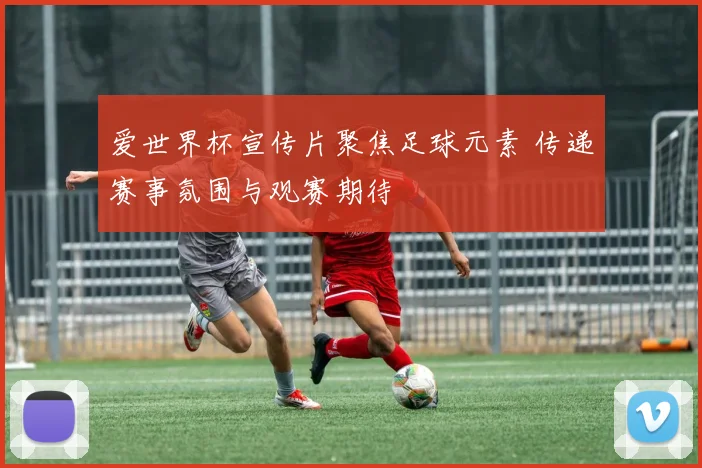 爱世界杯宣传片聚焦足球元素 传递赛事氛围与观赛期待